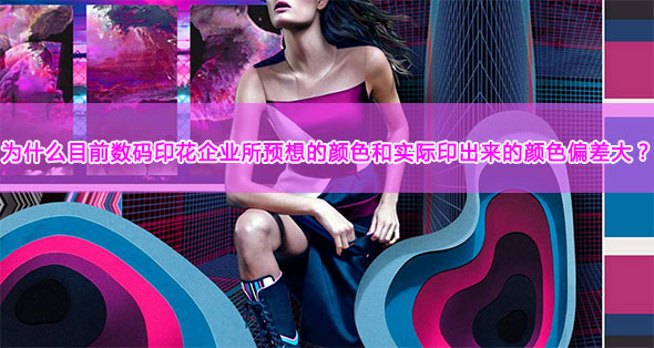 為什么目前數(shù)碼印花企業(yè)所預(yù)想的顏色和實(shí)際印出來(lái)的顏色偏差大？
