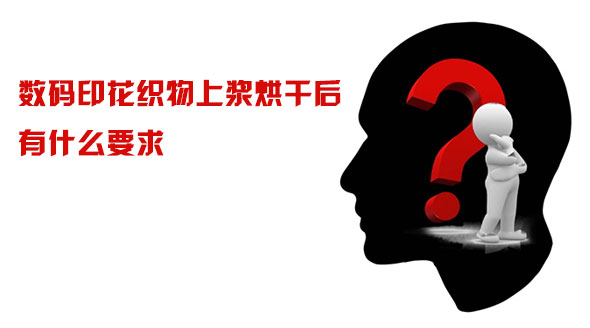 數(shù)碼印花織物上漿烘干后有什么要求 數(shù)碼印花織物上漿烘干后有什么要求