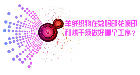 羊絨織物在數(shù)碼印花噴印和烘干后須做好哪個工序？