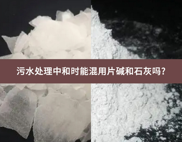 污水處理中和時(shí)能混用片堿和石灰嗎?